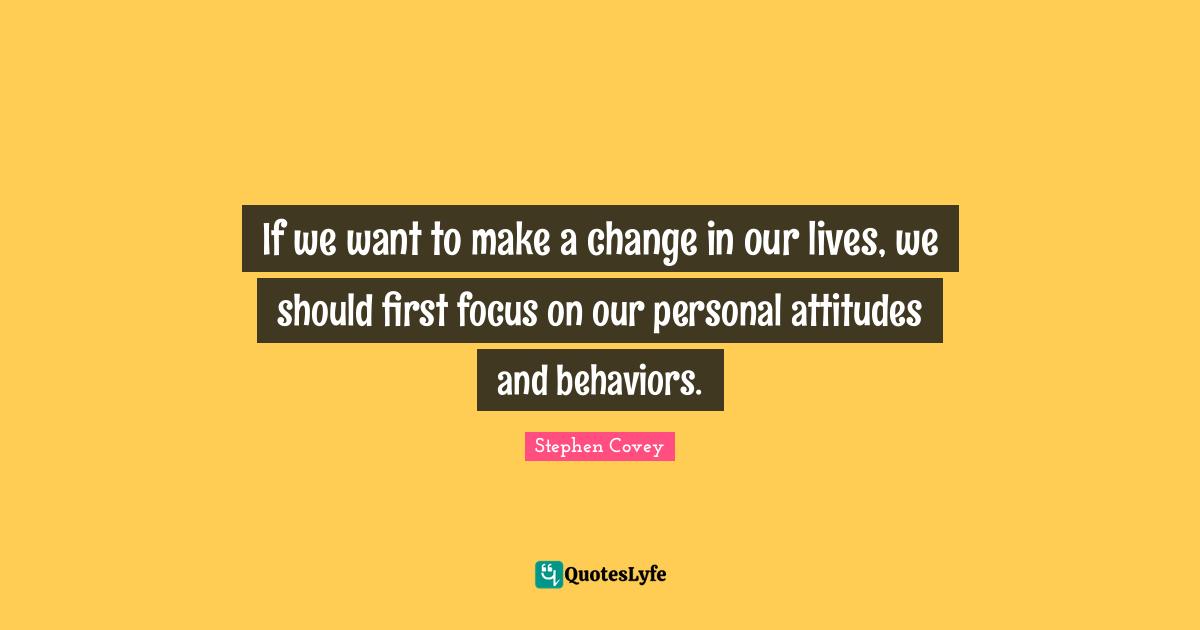 If we want to make a change in our lives, we should first focus on our personal attitudes and behaviors.