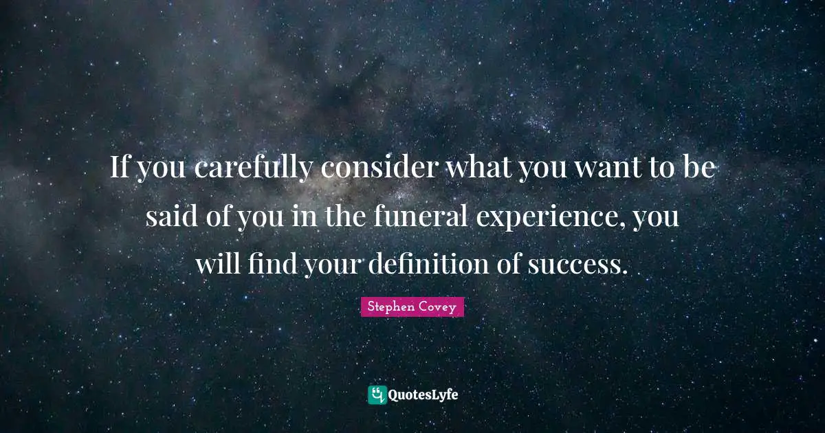 If you carefully consider what you want to be said of you in the funeral experience, you will find your definition of success.