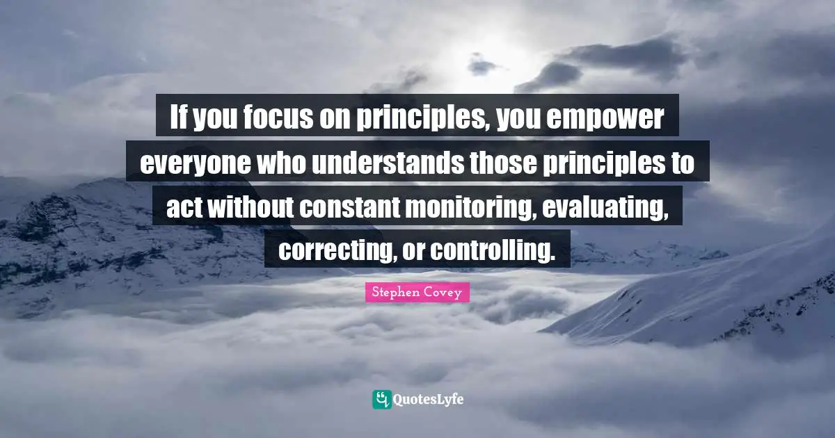 Monitoring Quotes: "If you focus on principles, you empower everyone who understands those principles to act without constant monitoring, evaluating, correcting, or controlling."