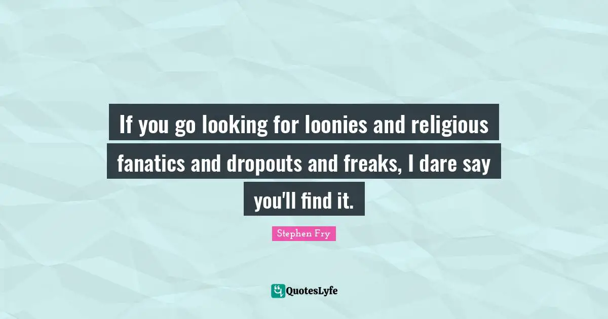 If you go looking for loonies and religious fanatics and dropouts and freaks, I dare say you'll find it.