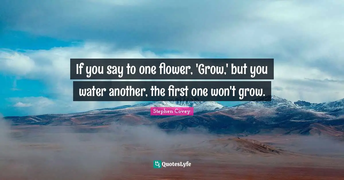 If you say to one flower, 'Grow,' but you water another, the first one won't grow.