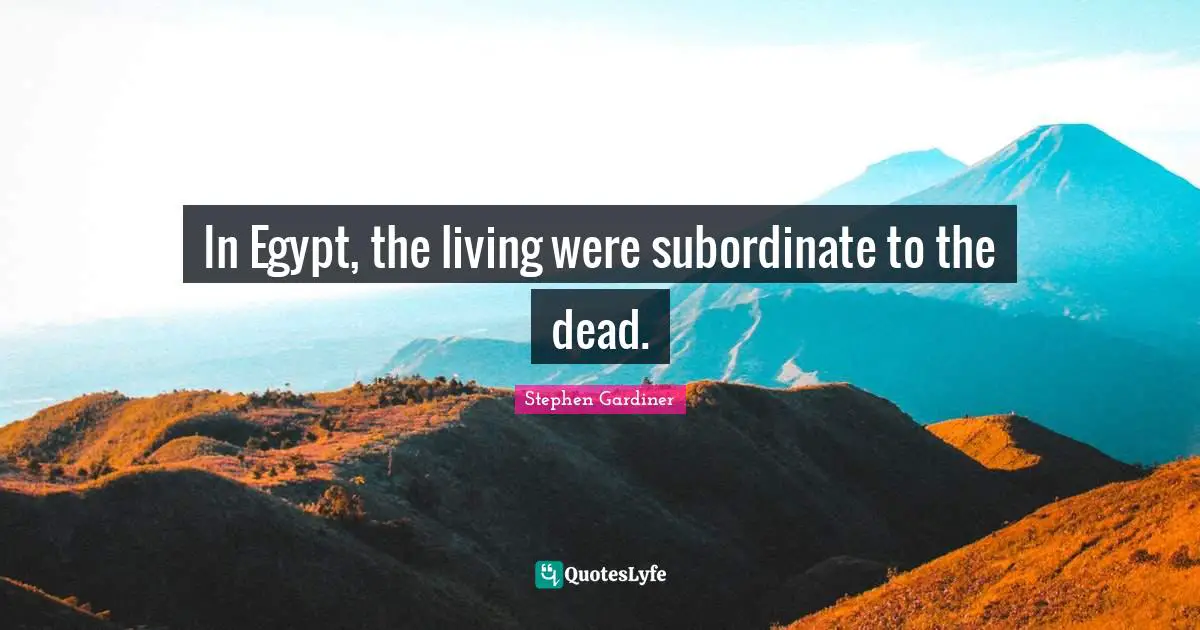 In Egypt, the living were subordinate to the dead.