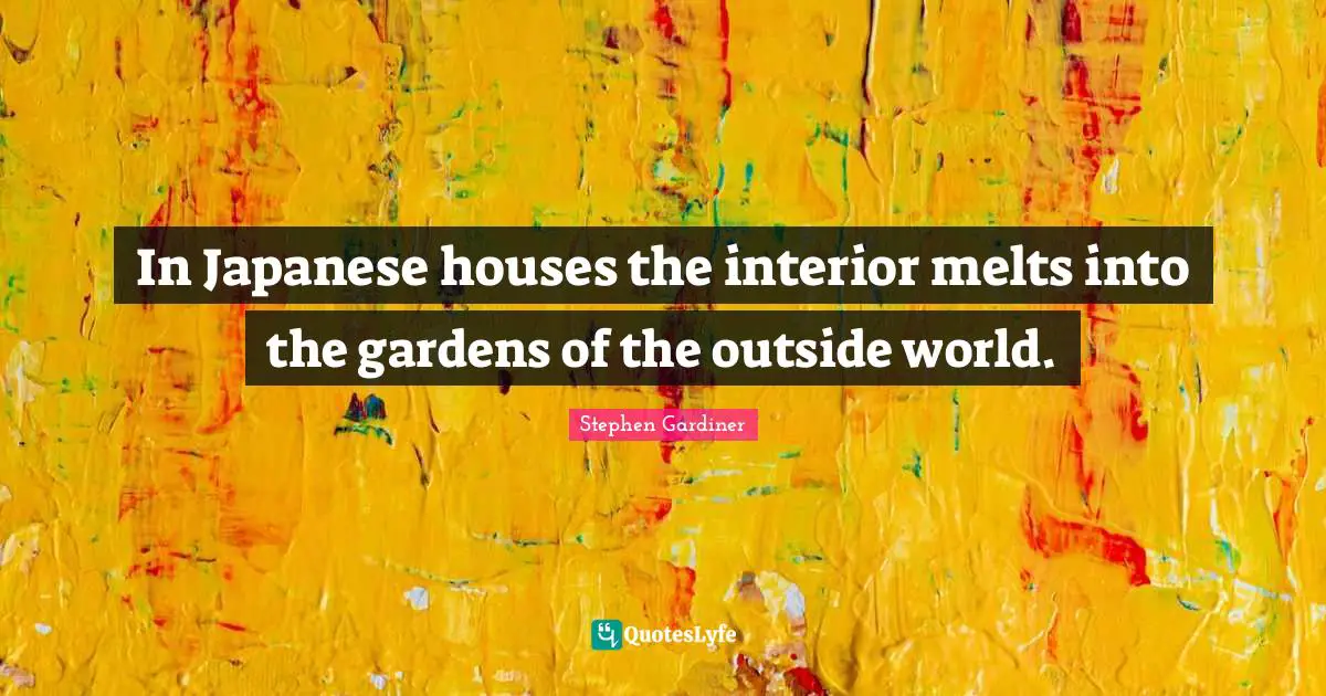 In Japanese houses the interior melts into the gardens of the outside world.