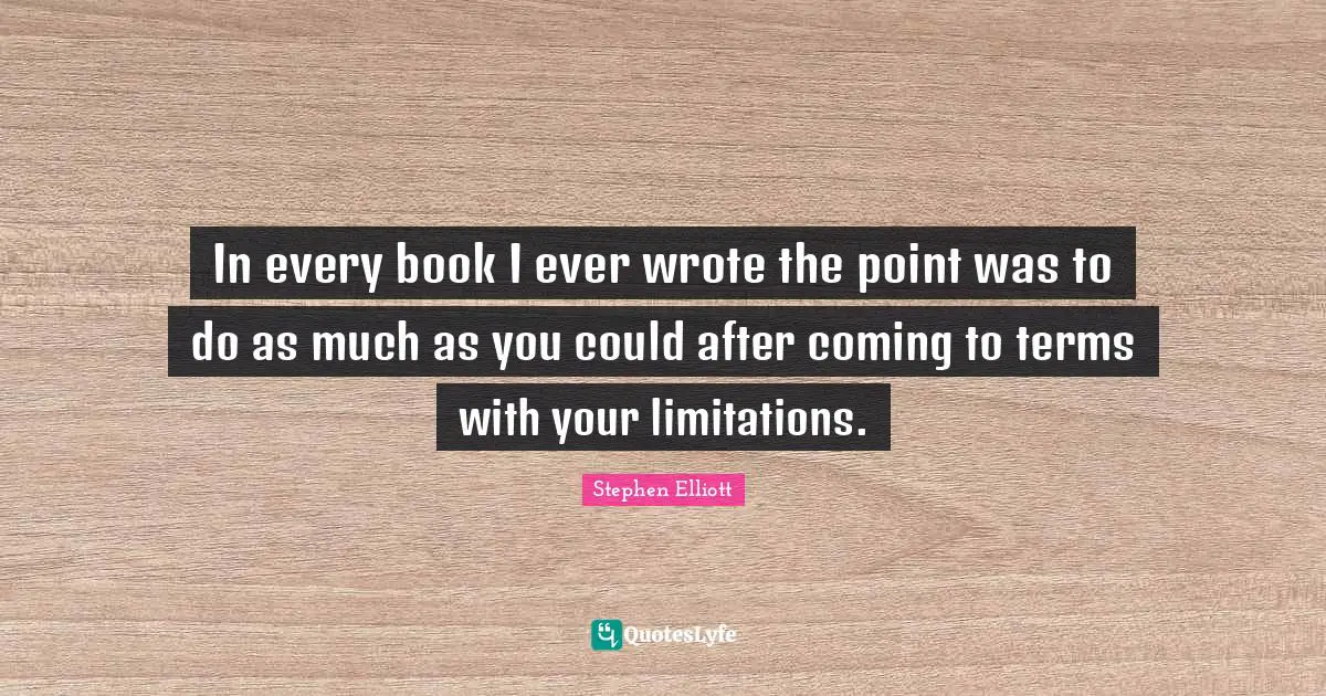 In every book I ever wrote the point was to do as much as you could after coming to terms with your limitations.