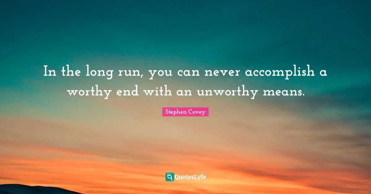 In the long run, you can never accomplish a worthy end with an unworthy means.