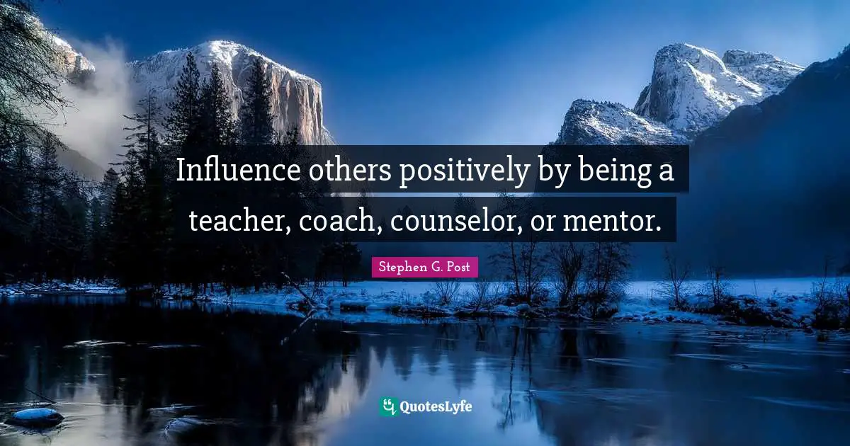 Influence others positively by being a teacher, coach, counselor, or mentor.
