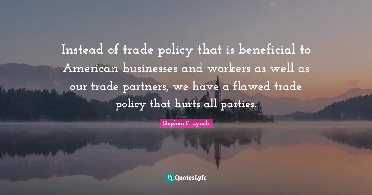Stephen F. Lynch Quotes: "Instead of trade policy that is beneficial to American businesses and workers as well as our trade partners, we have a flawed trade policy that hurts all parties."