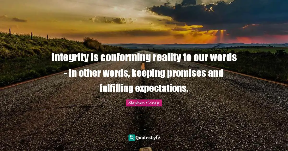 Integrity is conforming reality to our words - in other words, keeping promises and fulfilling expectations.