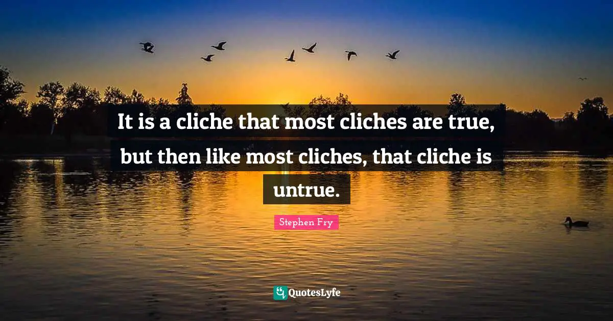 It is a cliche that most cliches are true, but then like most cliches, that cliche is untrue.