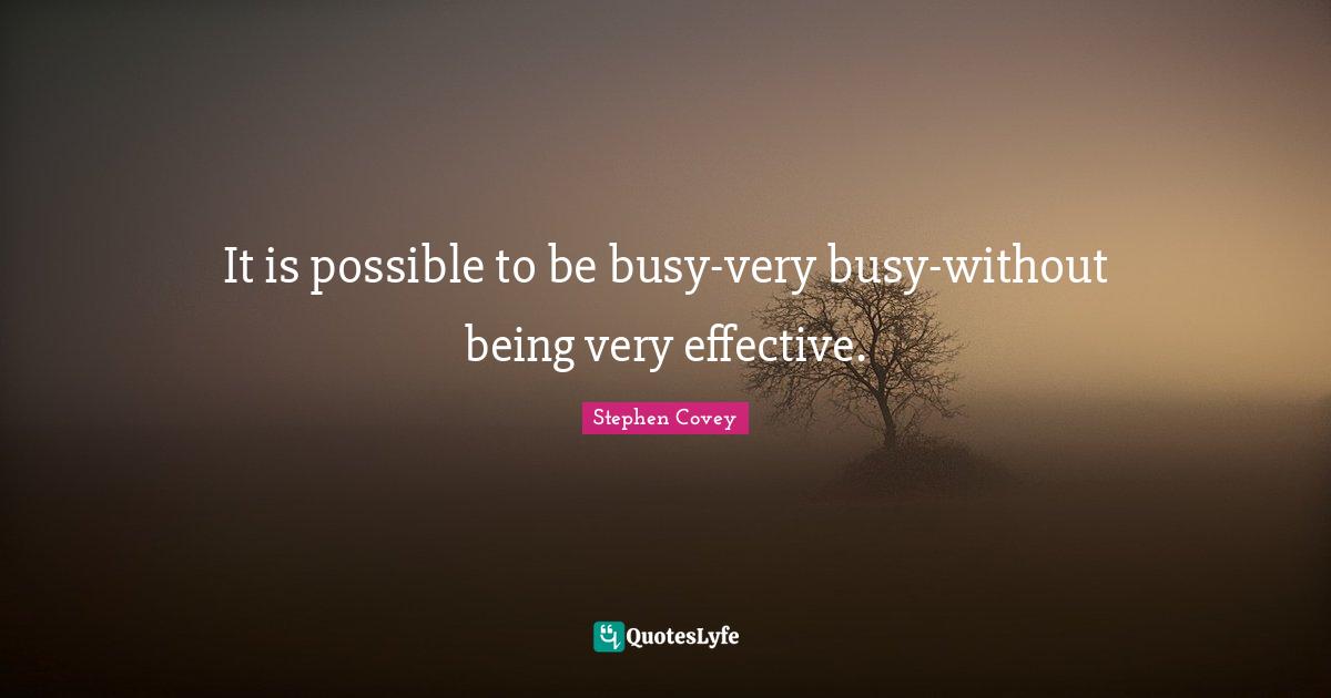 It is possible to be busy-very busy-without being very effective.