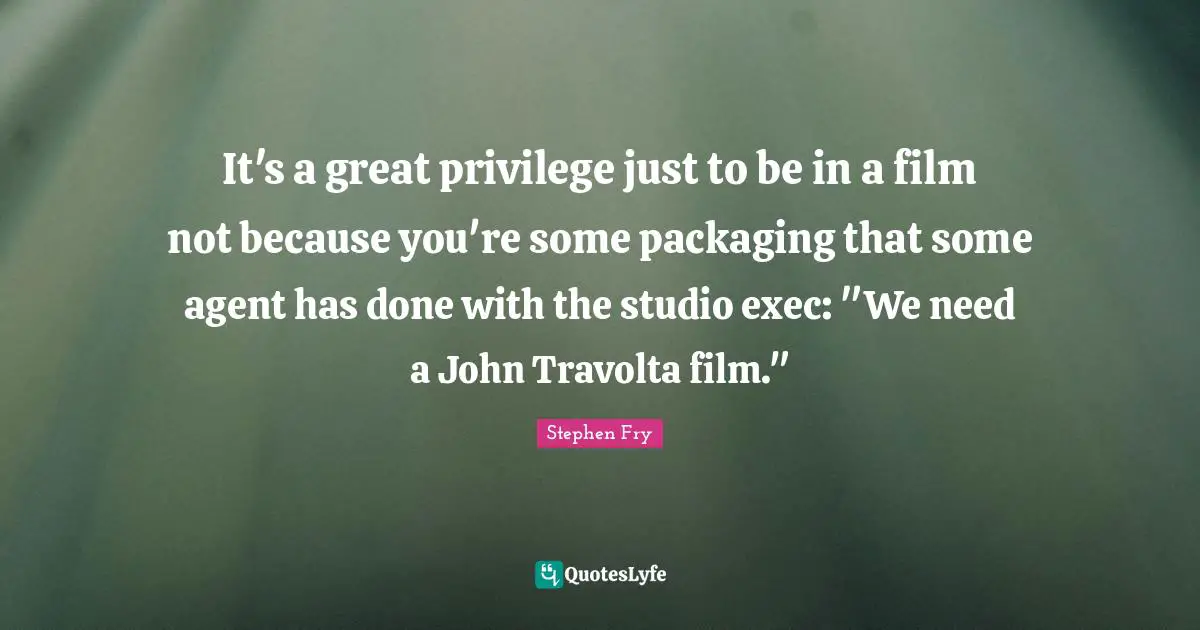 It's a great privilege just to be in a film not because you're some packaging that some agent has done with the studio exec: "We need a John Travolta film."