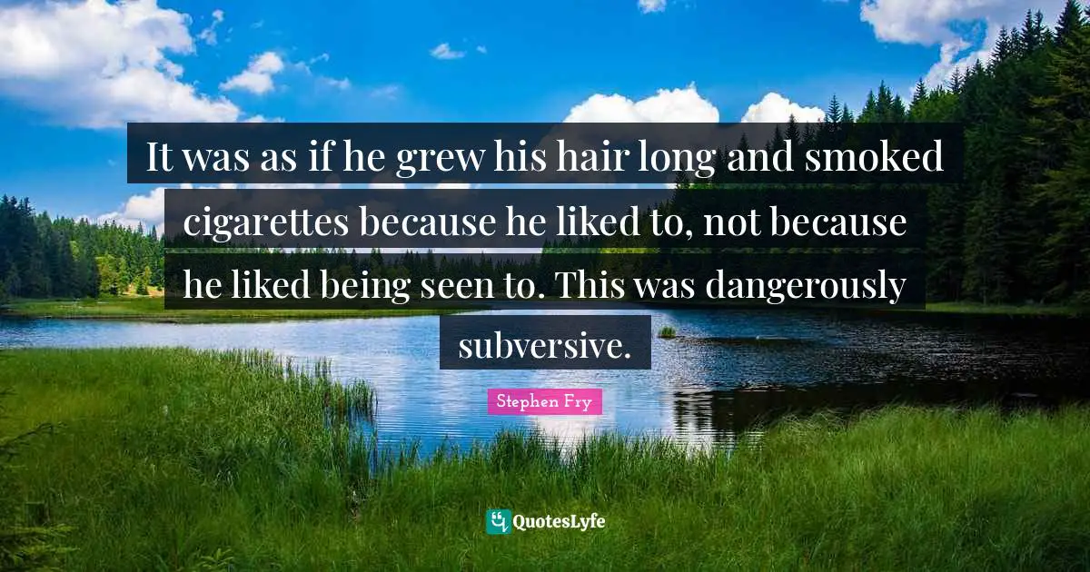 It was as if he grew his hair long and smoked cigarettes because he liked to, not because he liked being seen to. This was dangerously subversive.