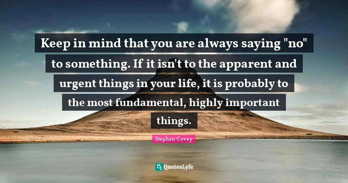 Keep in mind that you are always saying "no" to something. If it isn't to the apparent and urgent things in your life, it is probably to the most fundamental, highly important things.