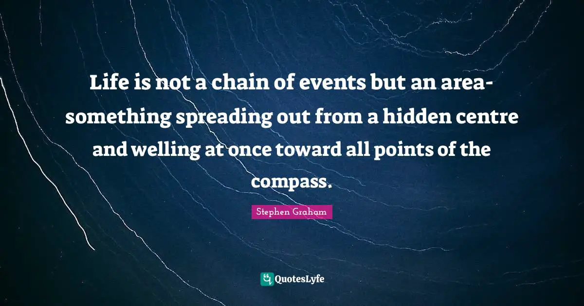 Life is not a chain of events but an area-something spreading out from a hidden centre and welling at once toward all points of the compass.