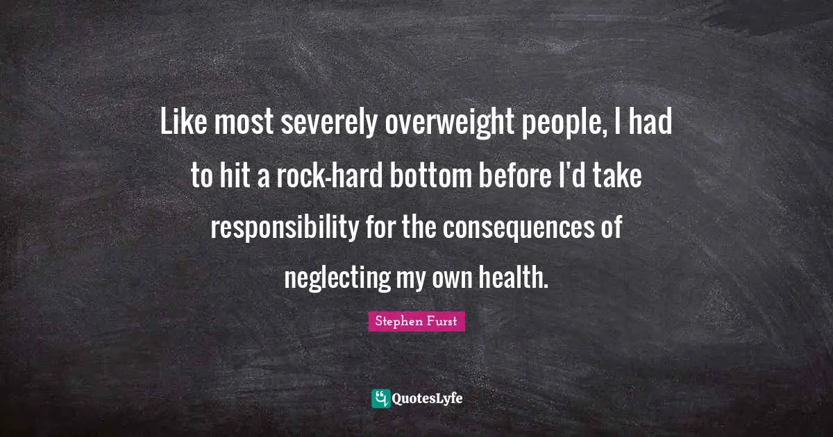 Like most severely overweight people, I had to hit a rock-hard bottom before I'd take responsibility for the consequences of neglecting my own health.