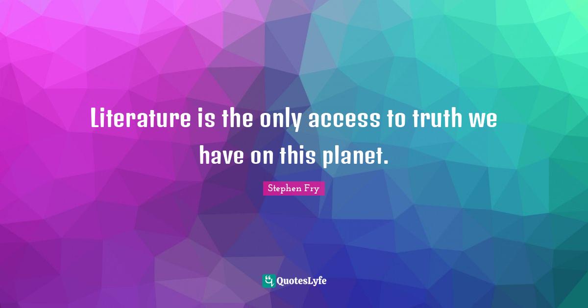 Literature is the only access to truth we have on this planet.