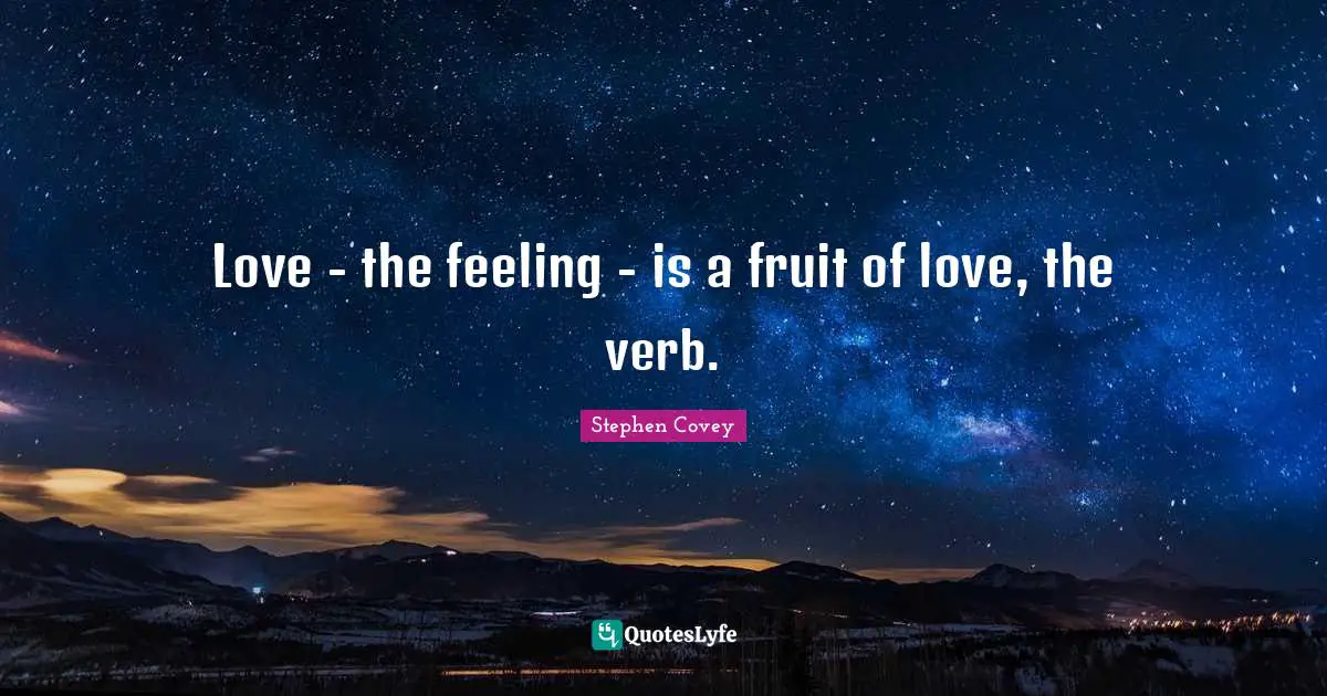 Love - the feeling - is a fruit of love, the verb.