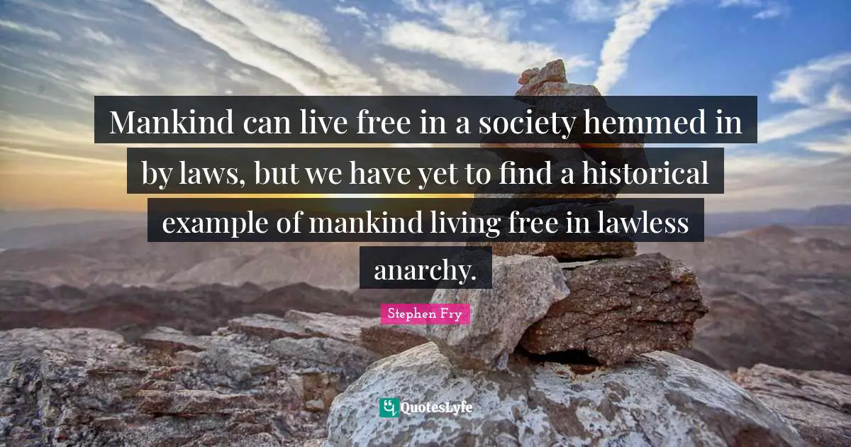 Mankind can live free in a society hemmed in by laws, but we have yet to find a historical example of mankind living free in lawless anarchy.