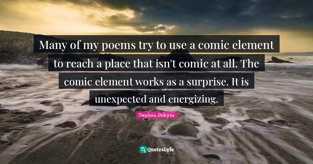 Many of my poems try to use a comic element to reach a place that isn't comic at all. The comic element works as a surprise. It is unexpected and energizing.
