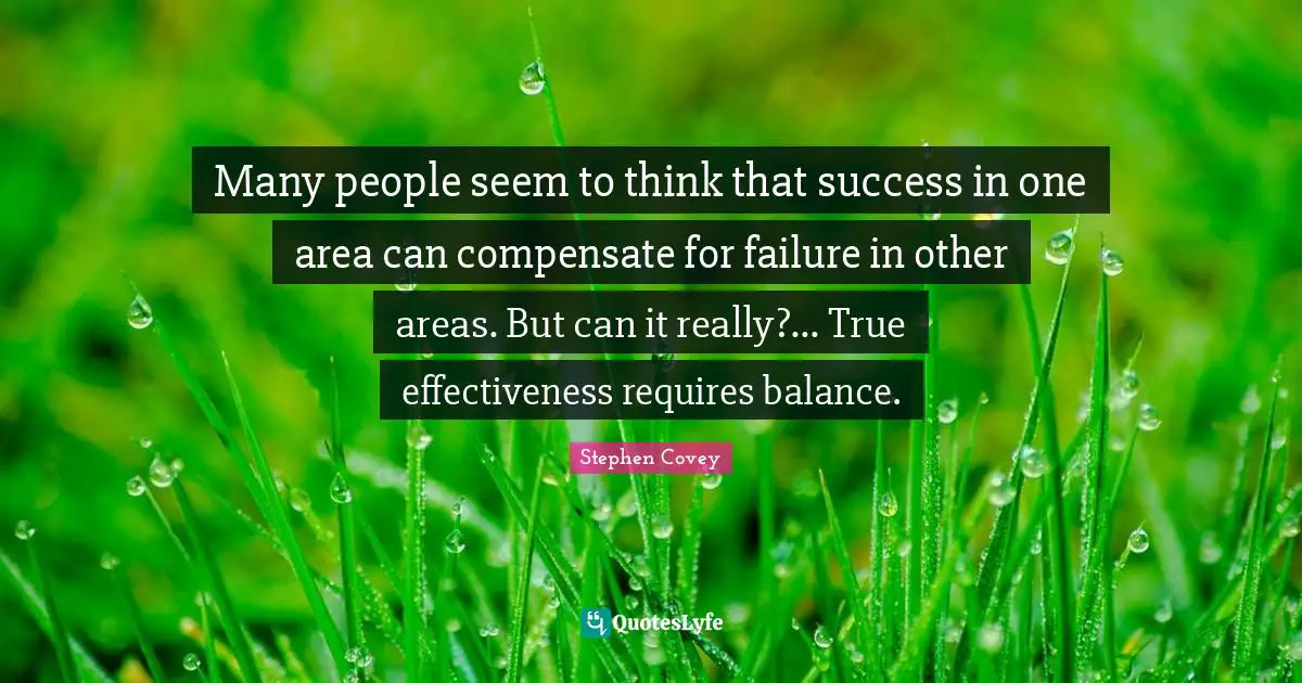 Many people seem to think that success in one area can compensate for failure in other areas. But can it really?... True effectiveness requires balance.