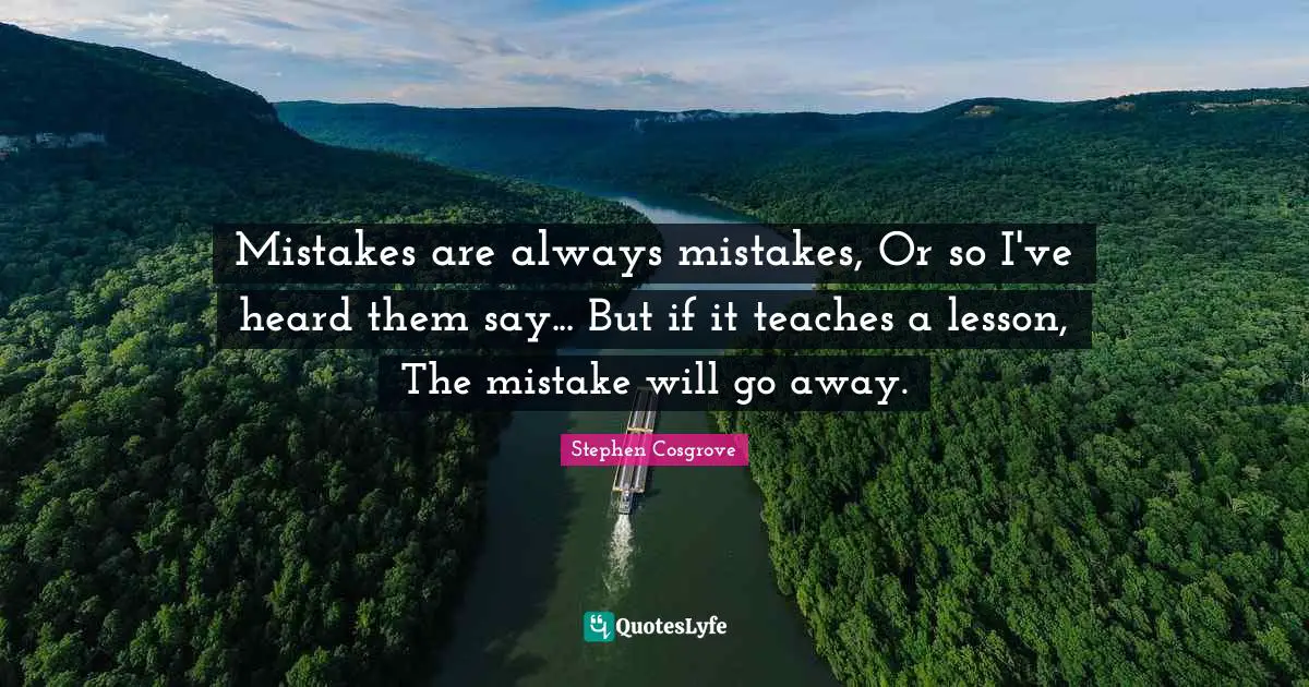 Mistakes are always mistakes, Or so I've heard them say... But if it teaches a lesson, The mistake will go away.