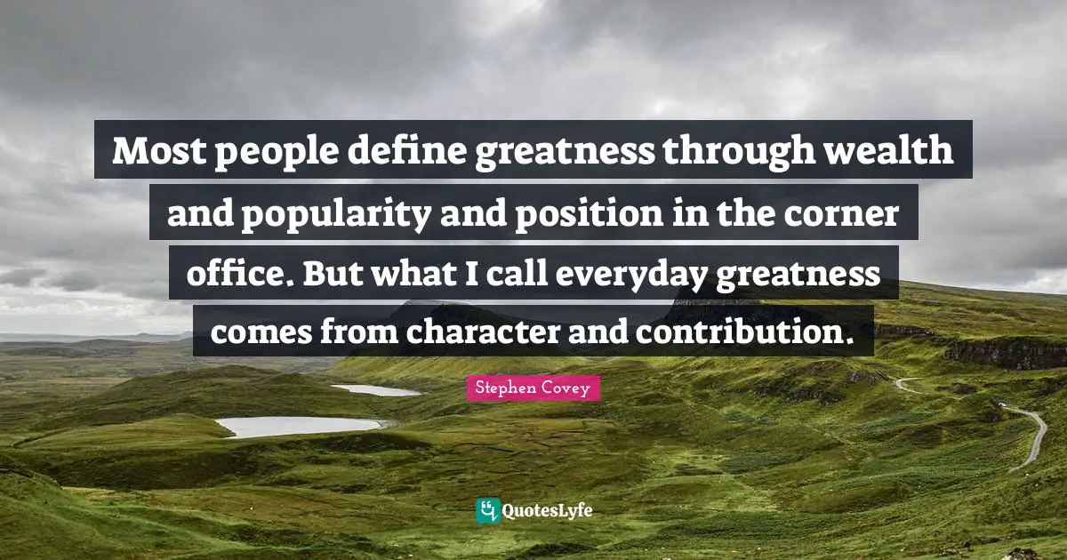 Most people define greatness through wealth and popularity and position in the corner office. But what I call everyday greatness comes from character and contribution.