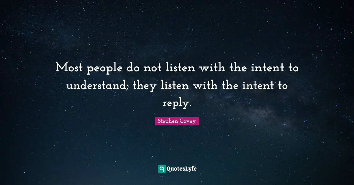 Most people do not listen with the intent to understand; they listen with the intent to reply.