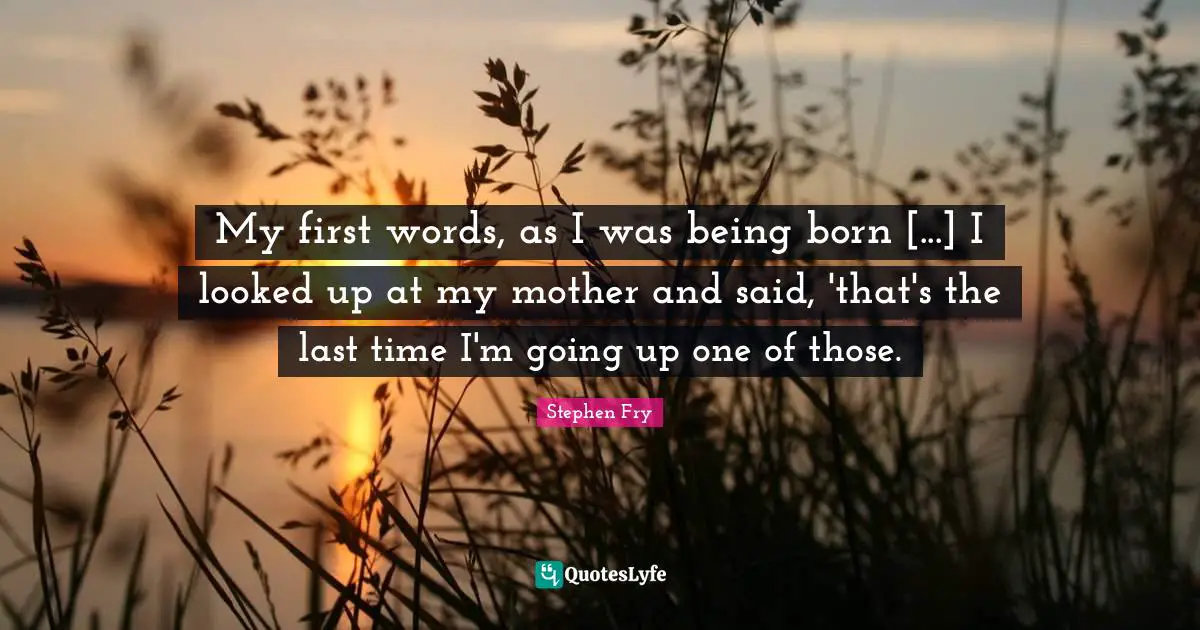 Stephen Fry Quotes: "My first words, as I was being born [...] I looked up at my mother and said, 'that's the last time I'm going up one of those."