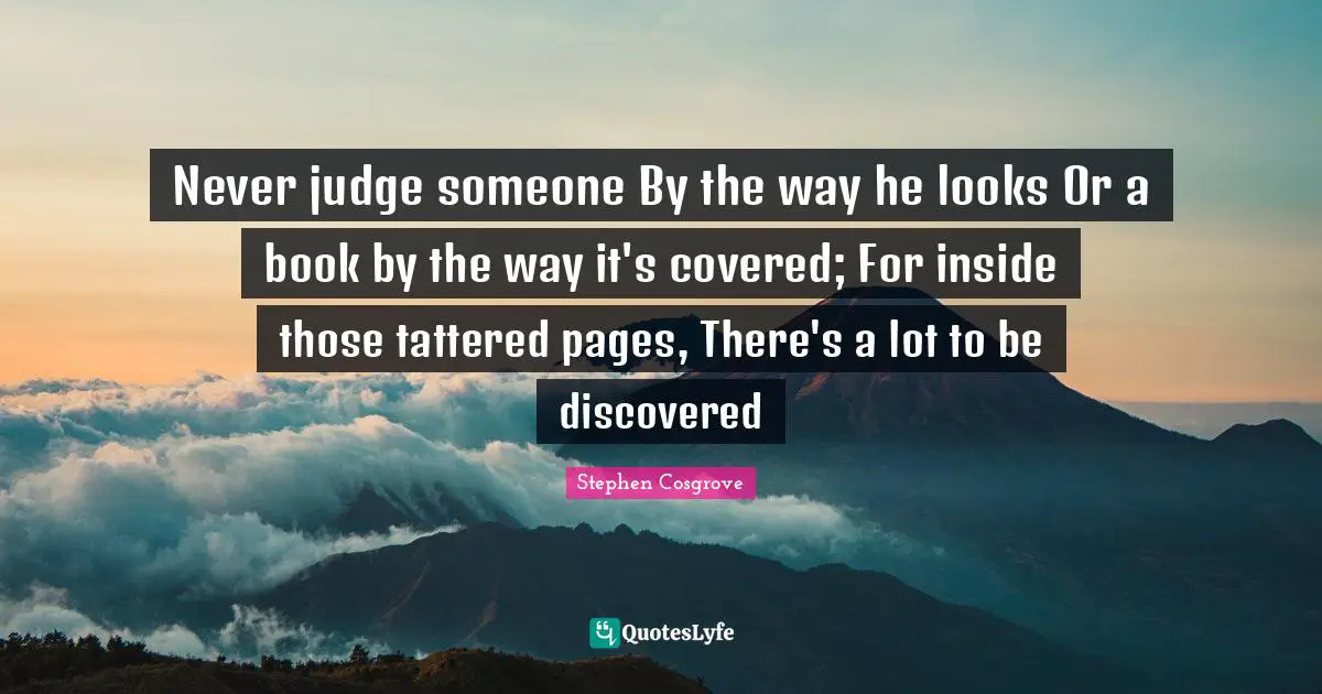 Never judge someone By the way he looks Or a book by the way it's covered; For inside those tattered pages, There's a lot to be discovered
