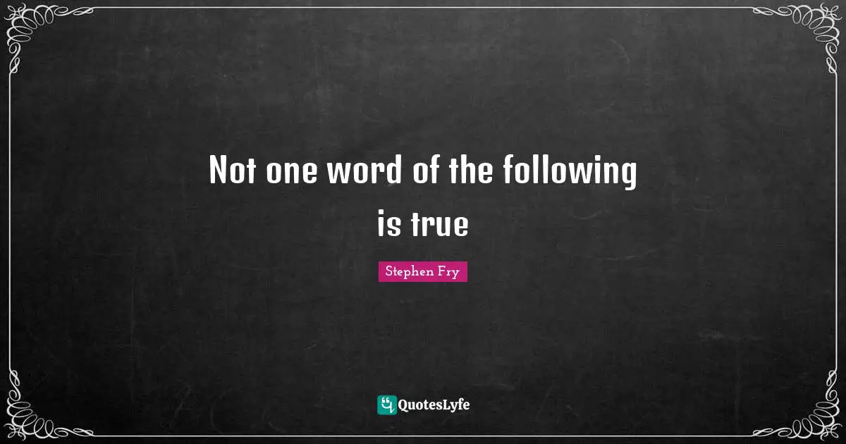 Not one word of the following is true