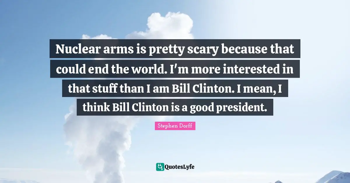 Clinton Quotes: "Nuclear arms is pretty scary because that could end the world. I'm more interested in that stuff than I am Bill Clinton. I mean, I think Bill Clinton is a good president."