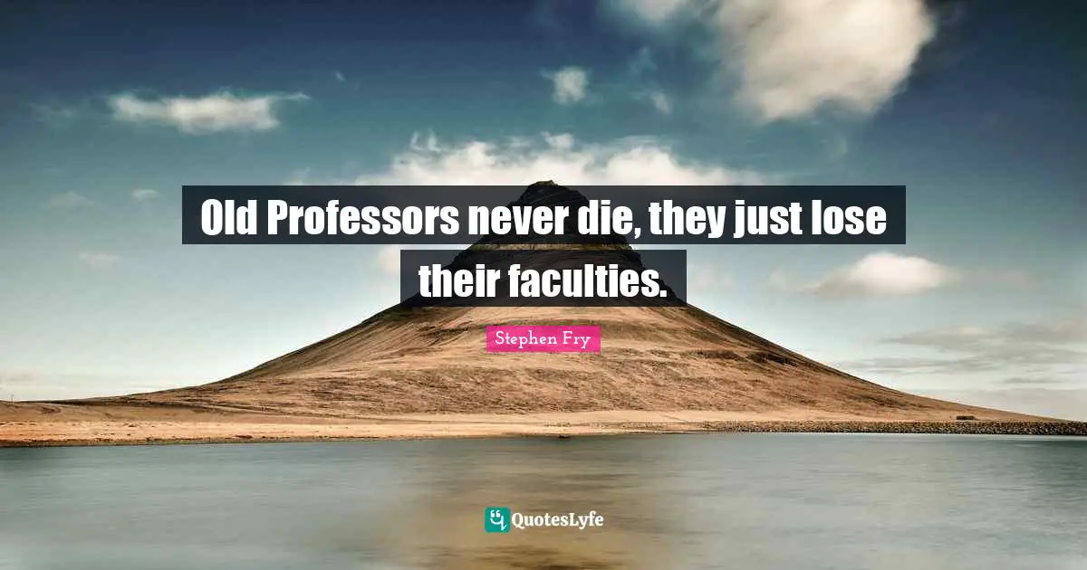 Old Professors never die, they just lose their faculties.