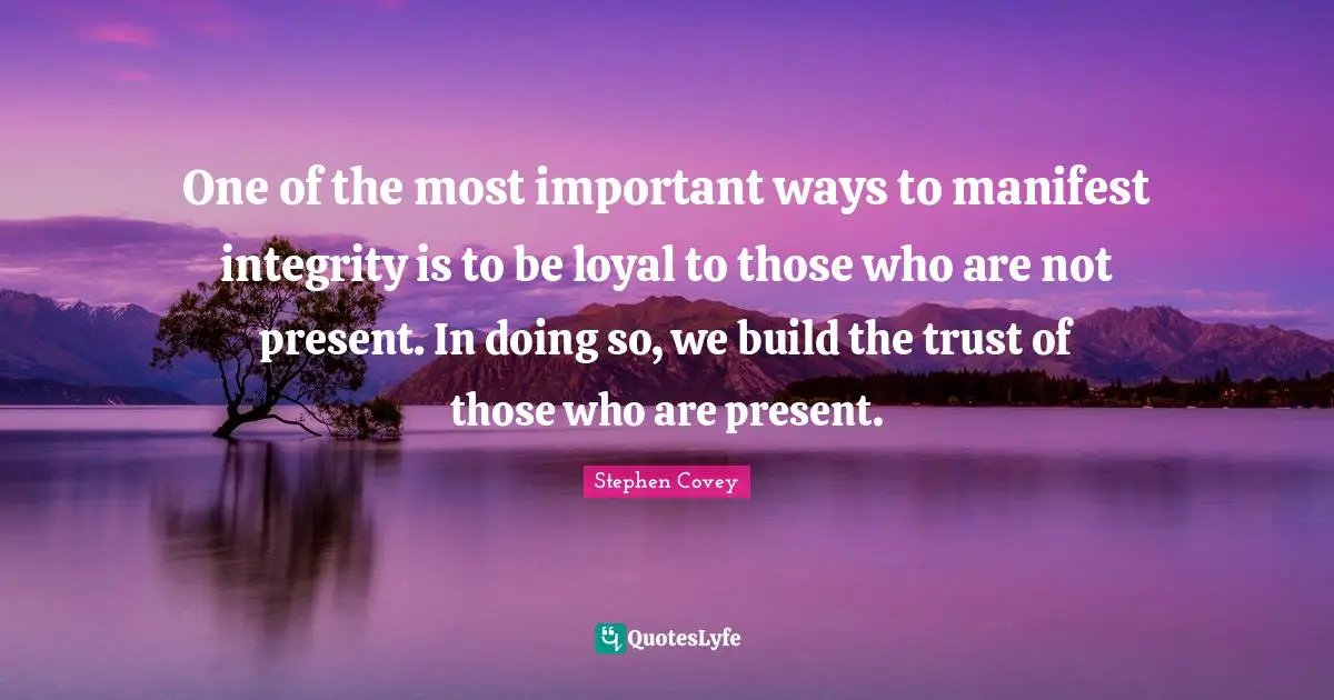 Manifest Quotes: "One of the most important ways to manifest integrity is to be loyal to those who are not present. In doing so, we build the trust of those who are present."