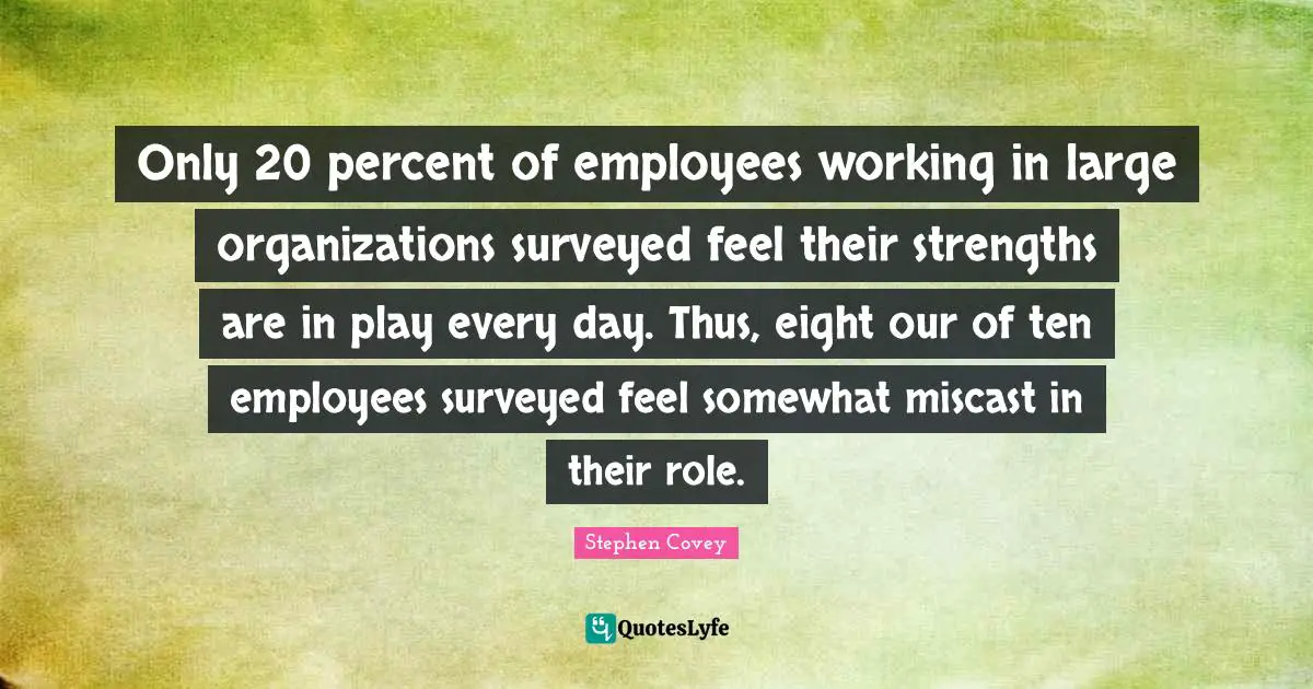 Only 20 percent of employees working in large organizations surveyed feel their strengths are in play every day. Thus, eight our of ten employees surveyed feel somewhat miscast in their role.