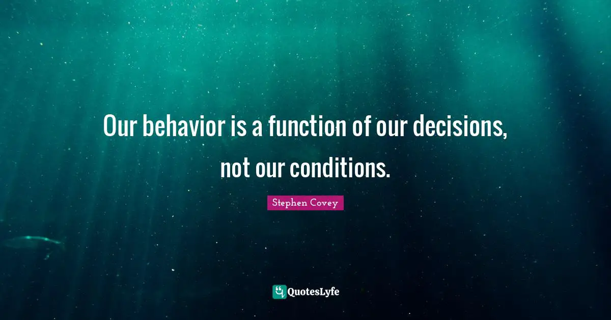 Our behavior is a function of our decisions, not our conditions.