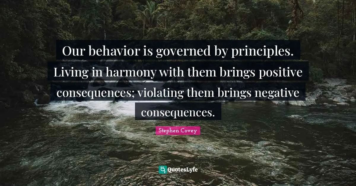 Our behavior is governed by principles. Living in harmony with them brings positive consequences; violating them brings negative consequences.