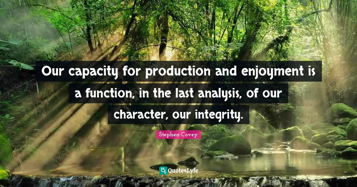 Our capacity for production and enjoyment is a function, in the last analysis, of our character, our integrity.
