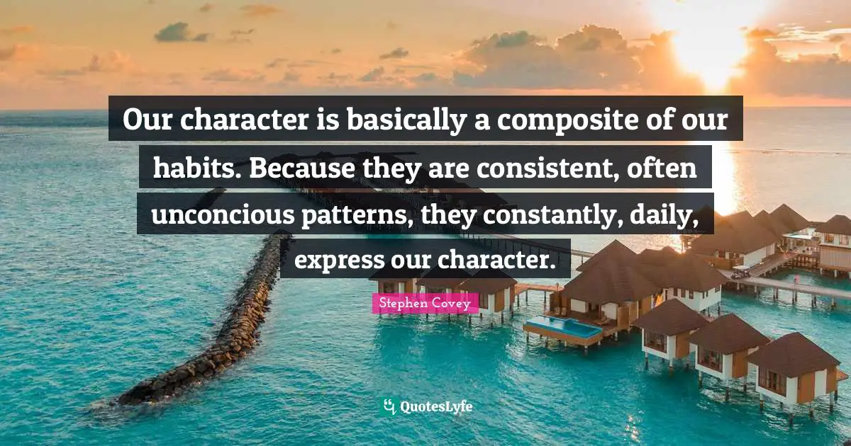 Be Consistent Quotes: "Our character is basically a composite of our habits. Because they are consistent, often unconcious patterns, they constantly, daily, express our character."