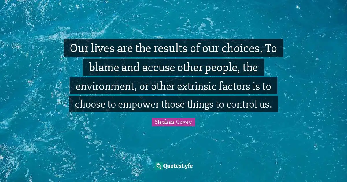 Our Choices Quotes: "Our lives are the results of our choices. To blame and accuse other people, the environment, or other extrinsic factors is to choose to empower those things to control us."