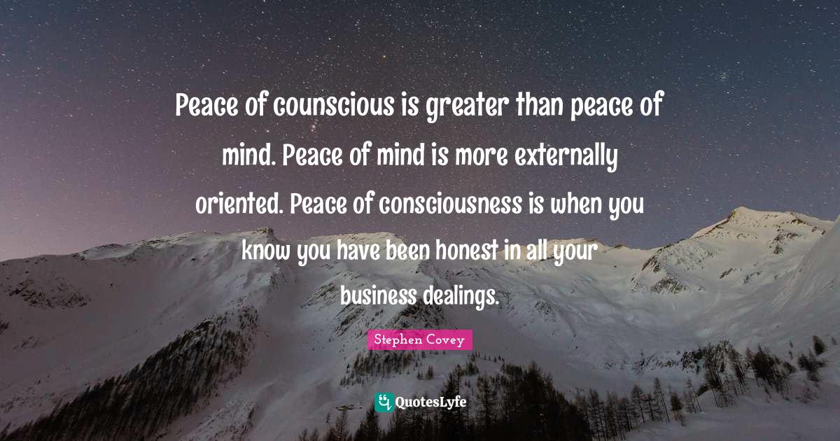 Peace of counscious is greater than peace of mind. Peace of mind is mo