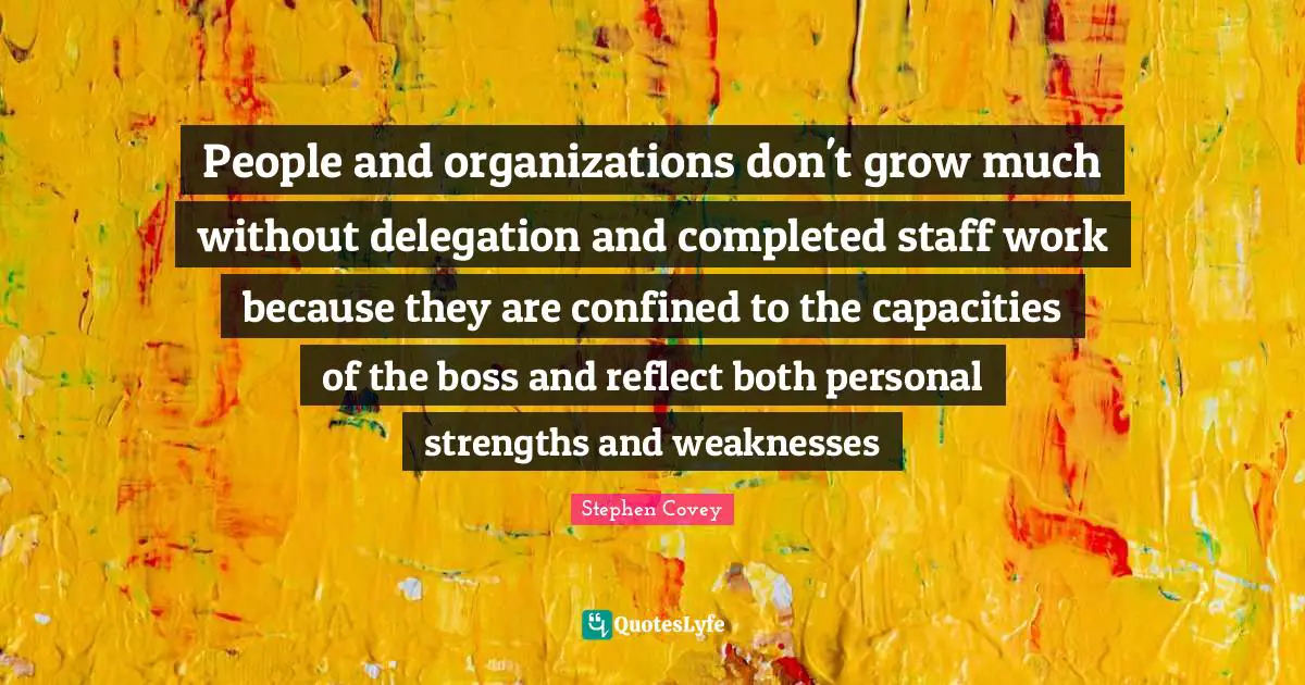 Confined Quotes: "People and organizations don't grow much without delegation and completed staff work because they are confined to the capacities of the boss and reflect both personal strengths and weaknesses"