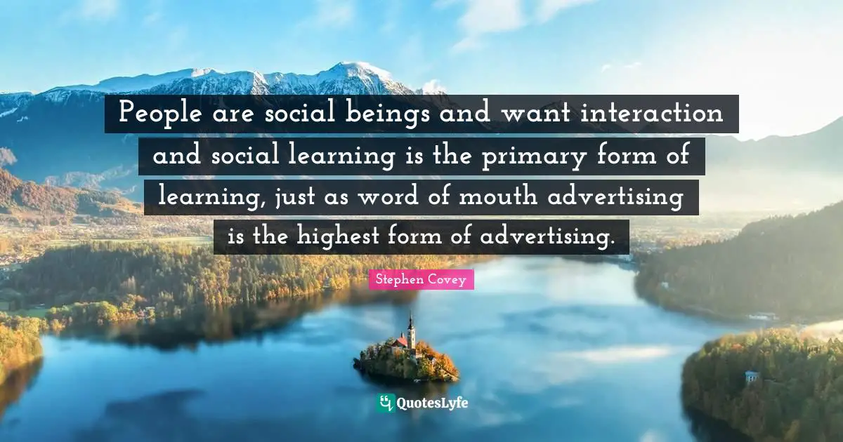 Word Of Mouth Quotes: "People are social beings and want interaction and social learning is the primary form of learning, just as word of mouth advertising is the highest form of advertising."