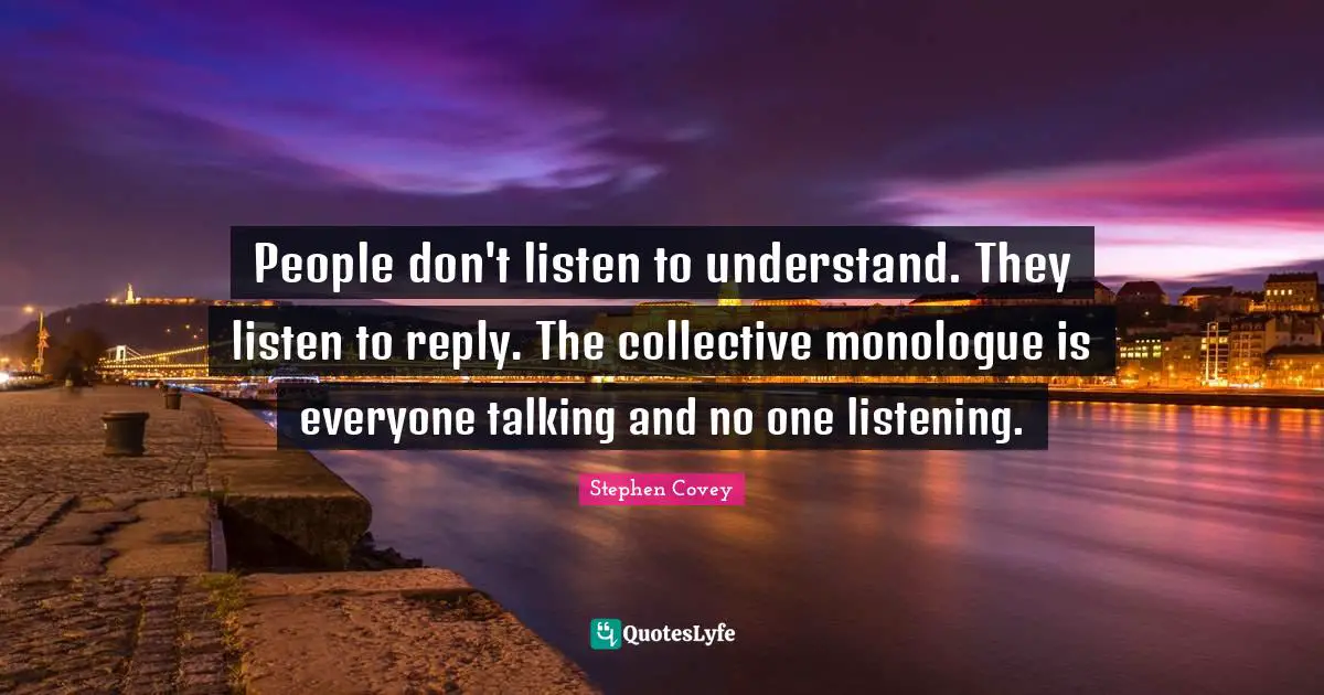 People don't listen to understand. They listen to reply. The collective monologue is everyone talking and no one listening.