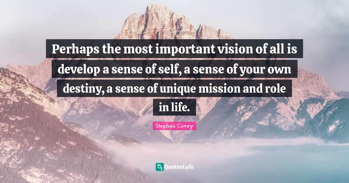Perhaps the most important vision of all is develop a sense of self, a sense of your own destiny, a sense of unique mission and role in life.