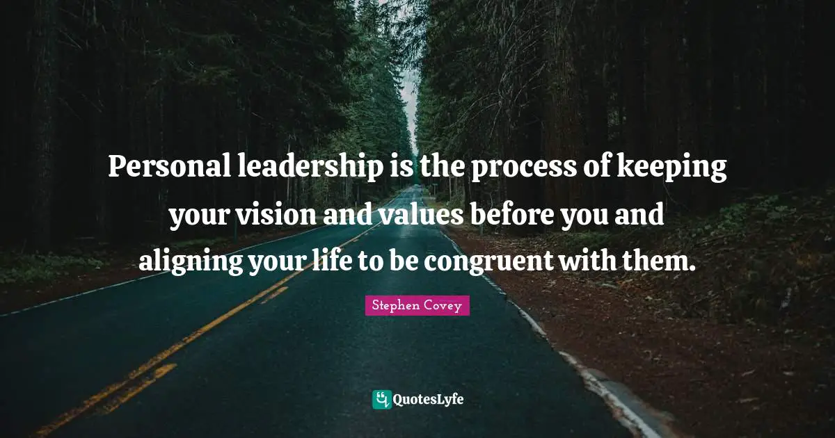 Personal leadership is the process of keeping your vision and values before you and aligning your life to be congruent with them.
