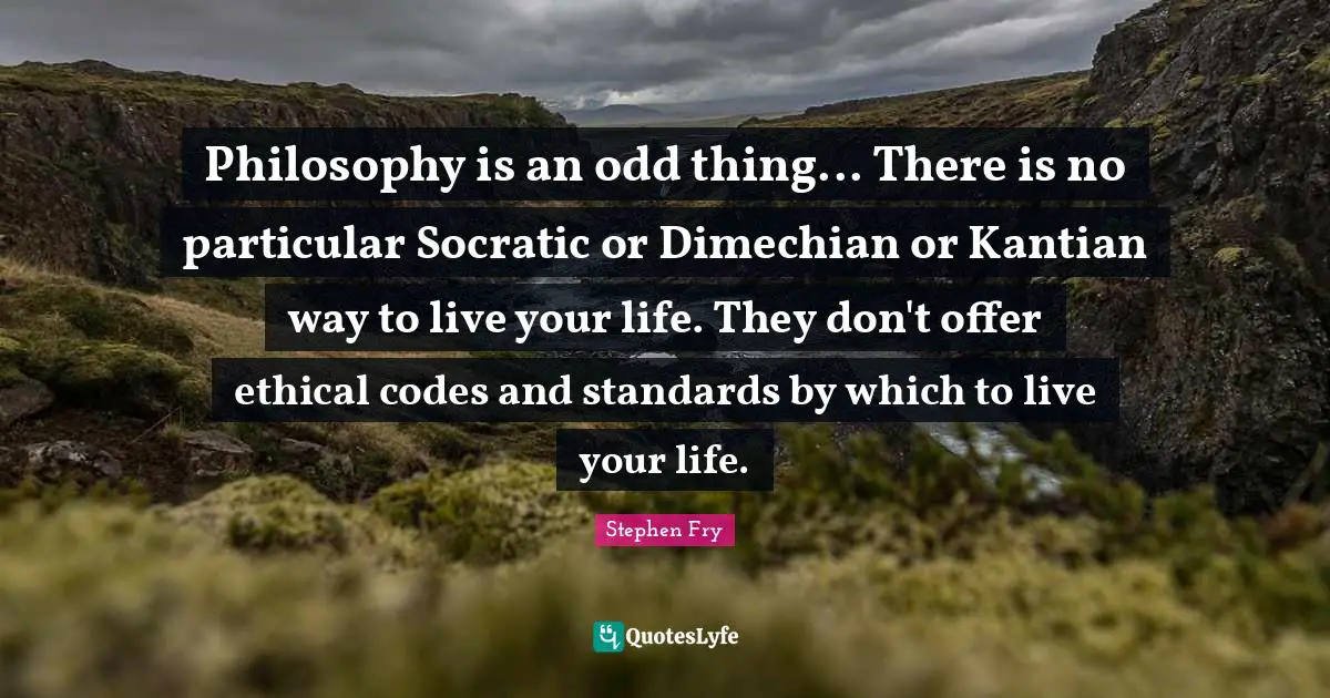 Stephen Fry Quotes: "Philosophy is an odd thing... There is no particular Socratic or Dimechian or Kantian way to live your life. They don't offer ethical codes and standards by which to live your life."