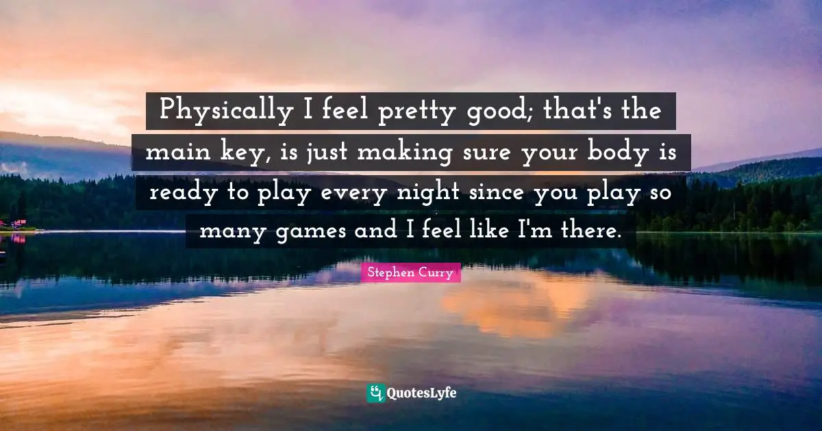 Stephen Curry Quotes: "Physically I feel pretty good; that's the main key, is just making sure your body is ready to play every night since you play so many games and I feel like I'm there."
