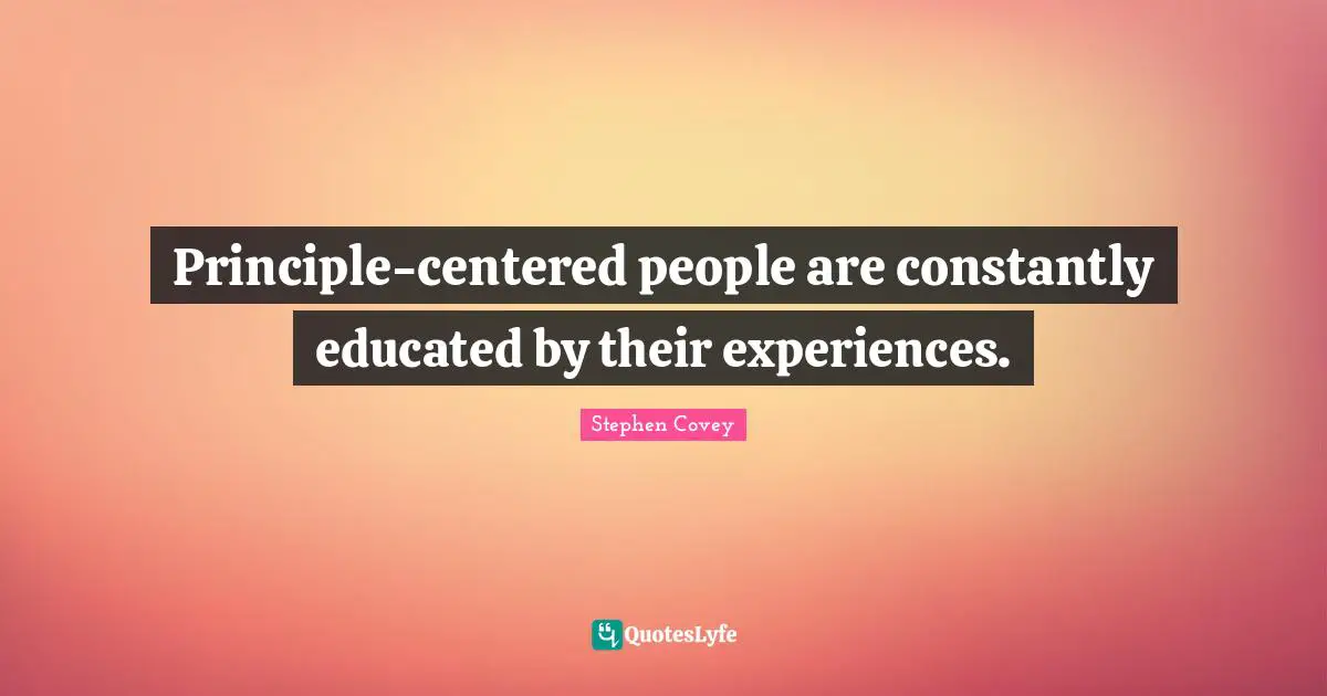 Principle-centered people are constantly educated by their experiences.