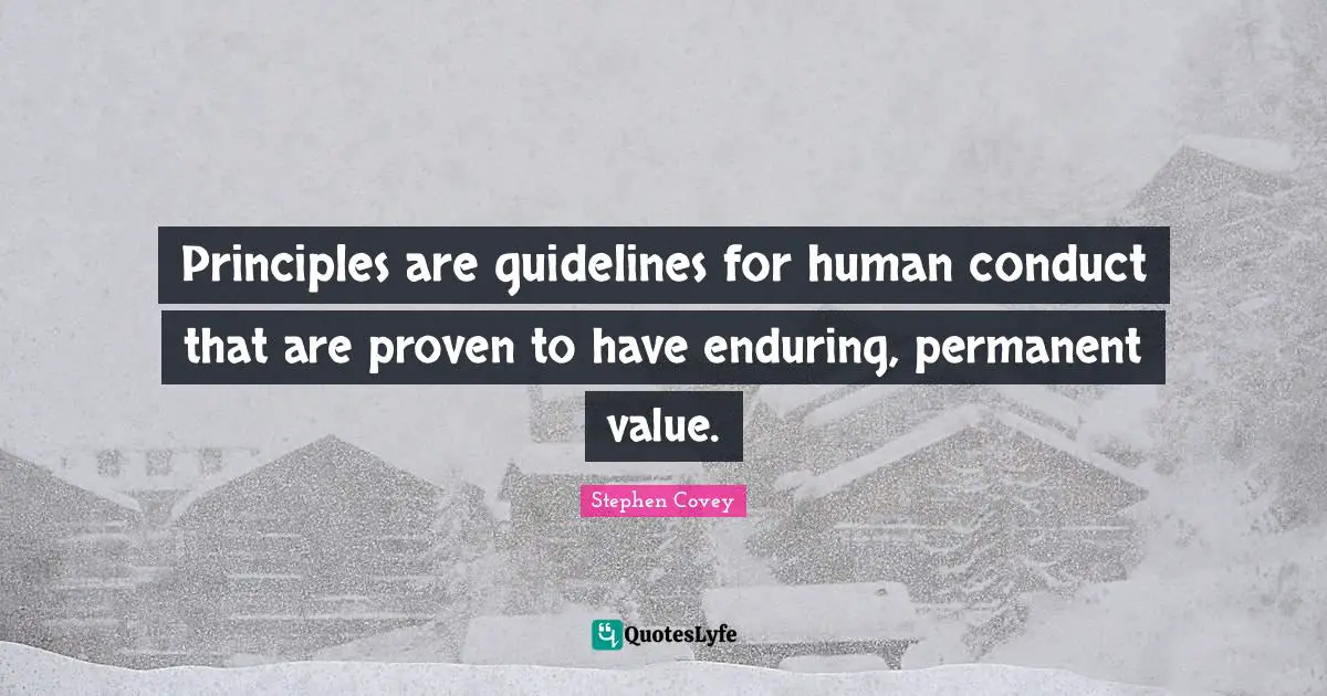 Principles are guidelines for human conduct that are proven to have enduring, permanent value.