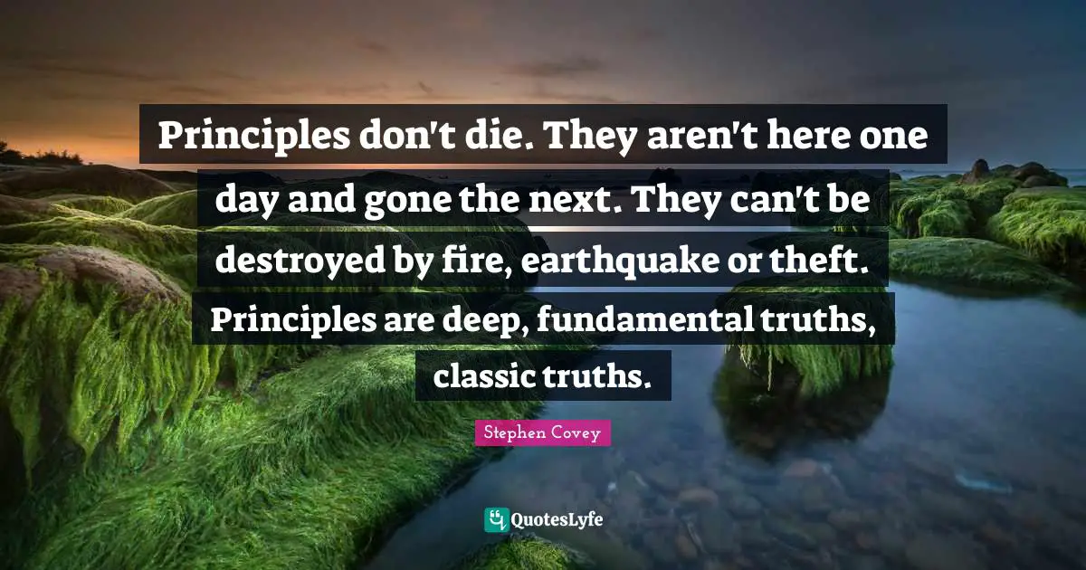 Principles don't die. They aren't here one day and gone the next. They can't be destroyed by fire, earthquake or theft. Principles are deep, fundamental truths, classic truths.